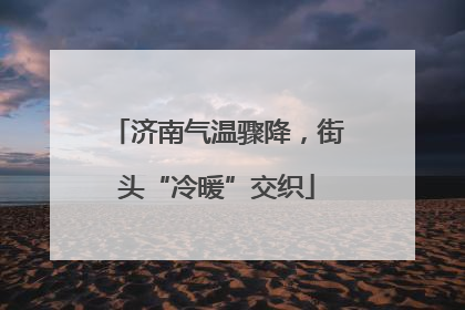 济南气温骤降，街头“冷暖”交织